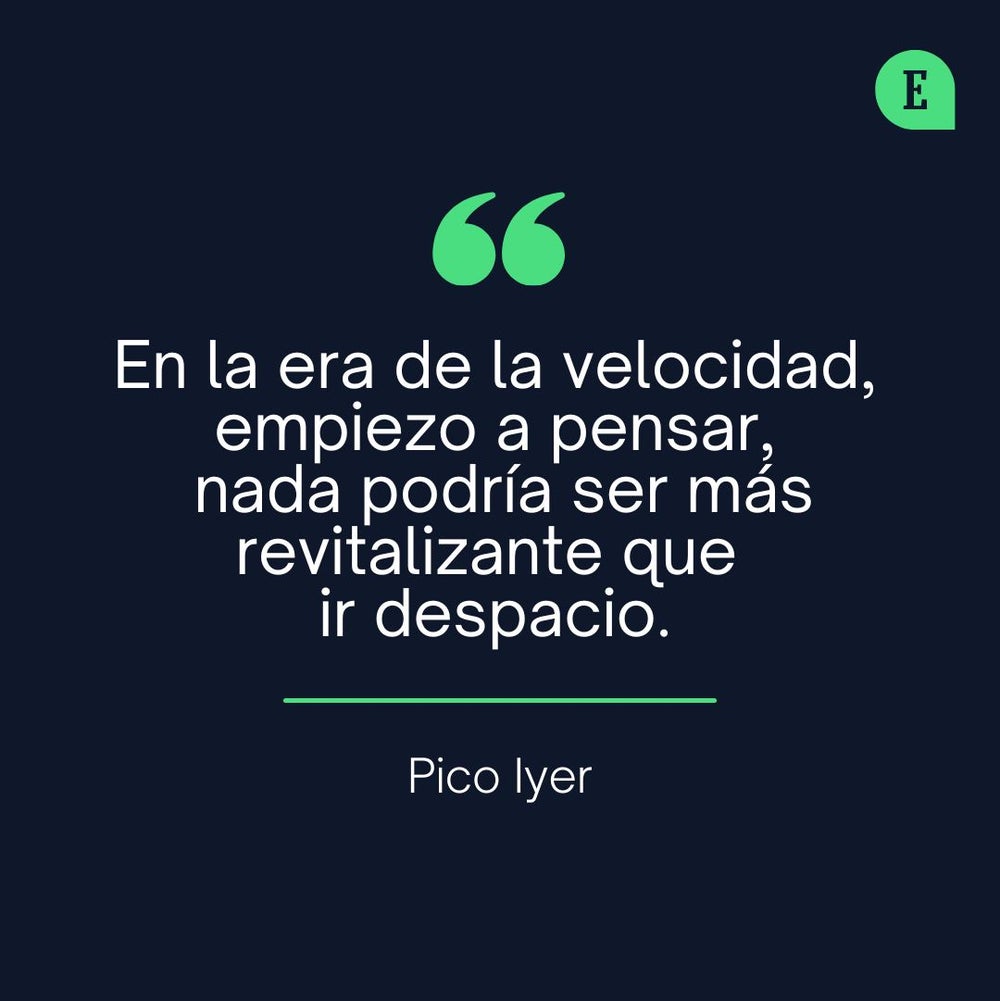 En la era de la velocidad, empiezo a pensar, nada podría ser más revitalizante que ir despacio